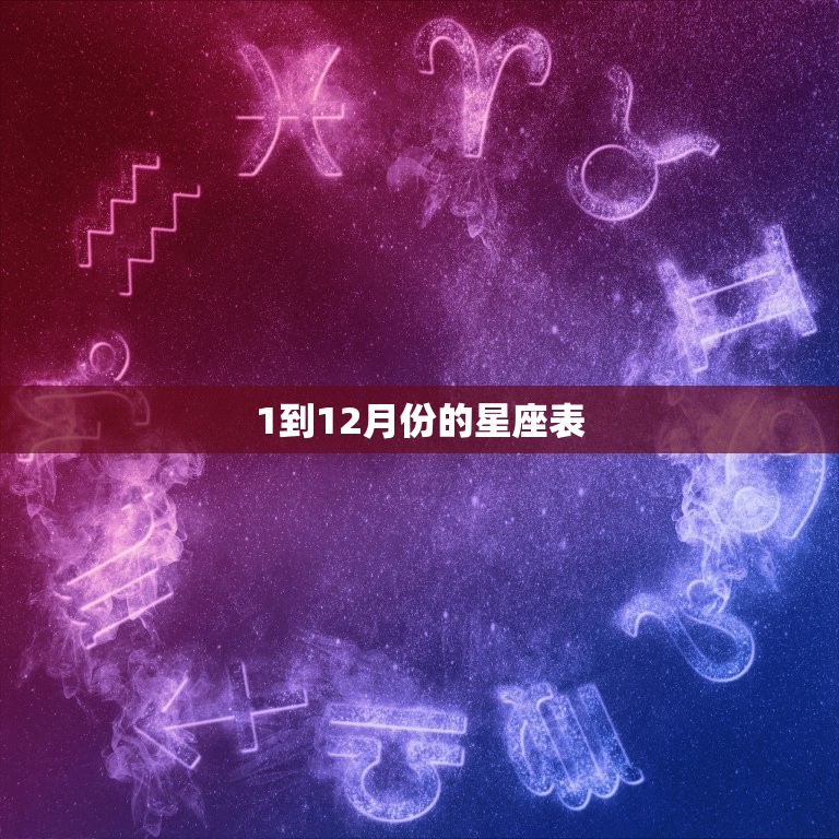 1到12月份的星座表 12星座全介绍你的星座是哪个 星辰运势