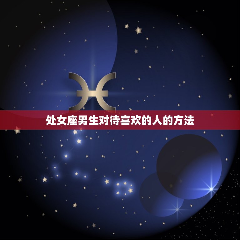 处座男对喜欢人抠门吗 介绍处女座男生的观 星辰运势