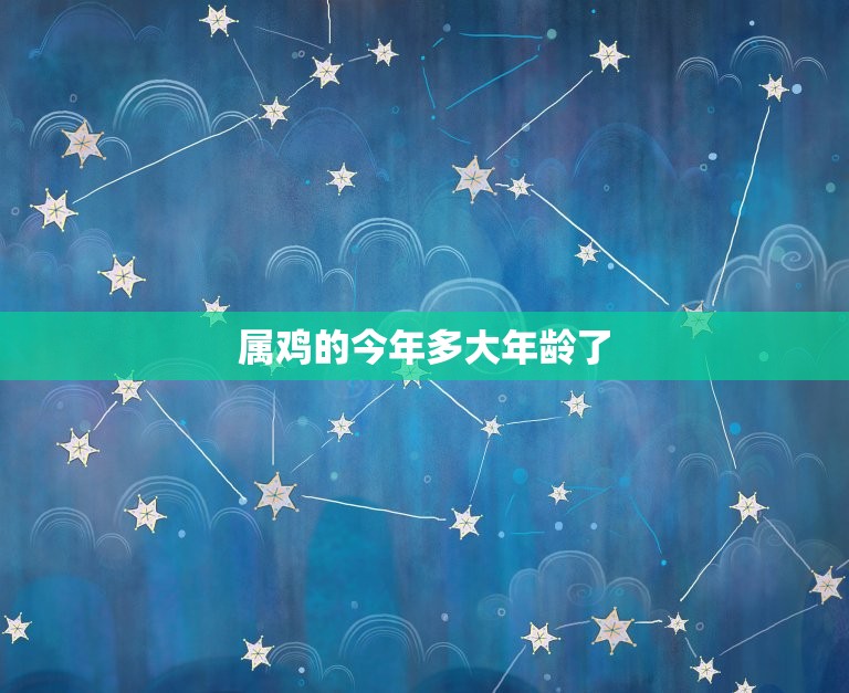 属鸡今年多大了：2023年属鸡年龄对照表 (属鸡今年多大岁数)